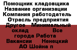 Помощник кладовщика › Название организации ­ Компания-работодатель › Отрасль предприятия ­ Другое › Минимальный оклад ­ 22 000 - Все города Работа » Вакансии   . Ненецкий АО,Шойна п.